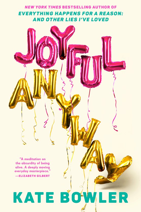 Joyful, Anyway: Absurd, Lovely, Random, Absolutely Necessary to Survive