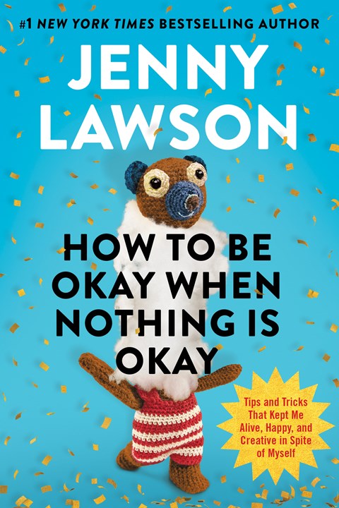 How to Be Okay When Nothing Is Okay:  Tips and Tricks That Kept Me Alive, Happy, and Creative in Spite of Myself